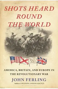 Shots Heard Round the World: America, Britain, and Europe in the Revolutionary War - John E. Ferling