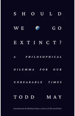 Should We Go Extinct?: A Philosophical Dilemma for Our Unbearable Times - Todd May