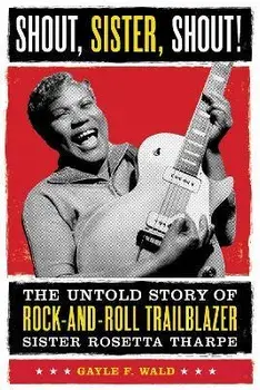 Shout, Sister, Shout!. The Untold Story of Rock-and-Roll Trailblazer Sister Rosetta Tharpe, Paperback/Gayle F. Wald