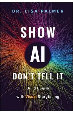 Show Ai--Don't Tell It: Build Buy-In with Visual Storytelling - Lisa Palmer