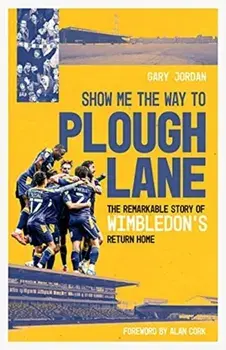 Show Me the Way to Plough Lane. The Remarkable Story of Wimbledon FC's Return Home, Hardback/Gary Jordan