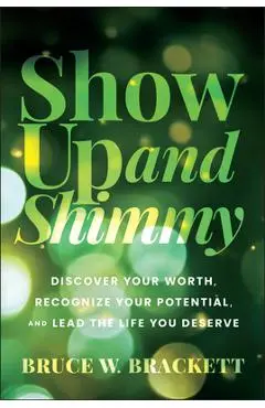 Show Up and Shimmy: Discover Your Worth, Recognize Your Potential, and Lead the Life You Deserve - Bruce W. Brackett