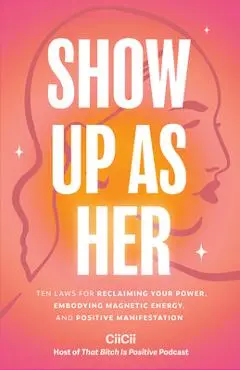 Show Up as Her: Ten Laws for Reclaiming Your Power, Embodying Magnetic Energy, and Positive Manifestation - Ciicii