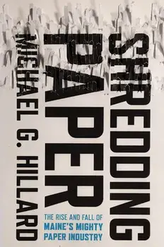 Shredding Paper: The Rise and Fall of Maine's Mighty Paper Industry, Hardcover/Michael G. Hillard