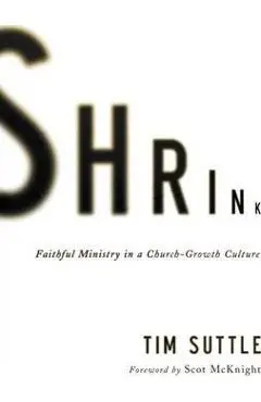 Shrink: Faithful Ministry in a Church-Growth Culture - Tim Suttle
