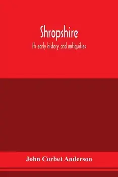 Shropshire: its early history and antiquities: comprising a description of the important British and Roman remains in that county:/John Corbet Anderson