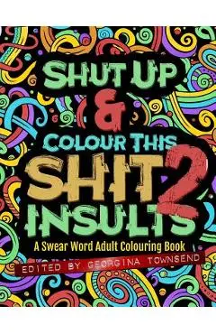 Shut Up & Colour This Shit 2: Insults: A Swear Word Adult Colouring Book - Georgina Townsend