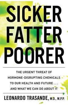Sicker, Fatter, Poorer: The Urgent Threat of Hormone-Disrupting Chemicals to Our Health and Future . . . and What We Can Do about It - Leonardo Trasande