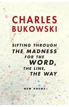 Sifting Through the Madness for the Word, the Line, the Way: New Poems - Charles Bukowski