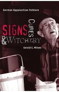 Signs, Cures, and Witchery: German Appalachian Folklore - Gerald C. Milnes
