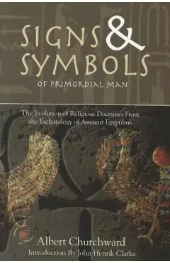 Signs & Symbols of Primordial Man: The Evolution of Religious Doctrines from the Eschatology of the Ancient Egyptians - Albert Churchward