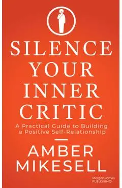 Silence Your Inner Critic: A Practical Guide to Building a Positive Self-Relationship - Amber Mikesell