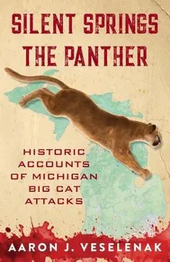 Silent Springs the Panther: Historic Accounts of Michigan Big Cat Attacks - Aaron J. Veselenak