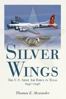 Silver Wings: The U.S. Army Airforce in Texas, 1940-1946, Paperback/Thomas E. Alexander