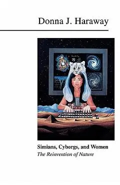 Simians, Cyborgs, and Women: The Reinvention of Nature - Donna Haraway