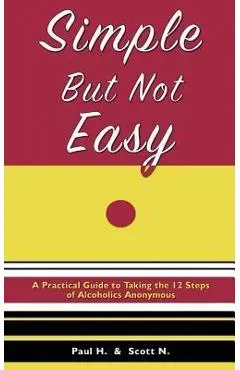 Simple But Not Easy: A Practical Guide to Taking the 12 Steps of Alcoholics Anonymous - Paul H
