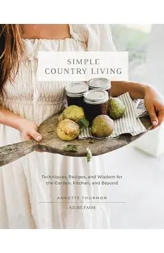 Simple Country Living: Techniques, Recipes, and Wisdom for the Garden, Kitchen, and Beyond - Annette Thurmon