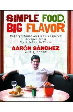 Simple Food, Big Flavor: Unforgettable Mexican-Inspired Recipes from My Kitchen to Yours - Aaron Sanchez