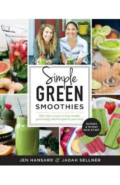 Simple Green Smoothies: 100+ Tasty Recipes to Lose Weight, Gain Energy, and Feel Great in Your Body - Jen Hansard