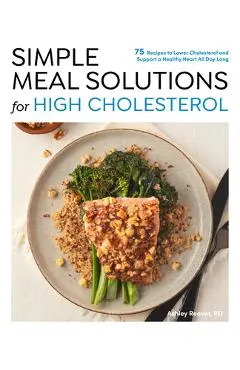 Simple Meal Solutions for High Cholesterol: 75 Recipes to Lower Cholesterol and Support a Healthy Heart - Ashley Reaver