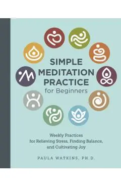 Simple Meditation Practice for Beginners: Weekly Practices for Relieving Stress, Finding Balance, and Cultivating Joy - Paula Watson