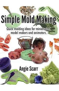 Simple Mold Making: Quick molding ideas for miniaturists, model makers and animators. - Angie Scarr