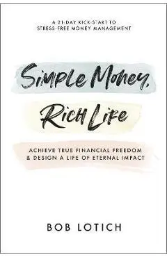 Simple Money, Rich Life: Achieve True Financial Freedom and Design a Life of Eternal Impact - Bob Lotich