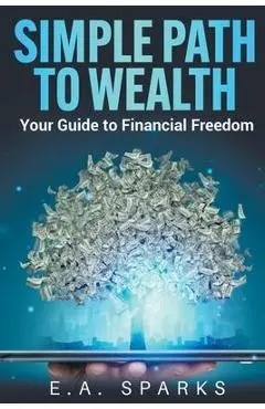 Simple Path to Wealth: Your Guide to Financial Freedom - E. A. Sparks