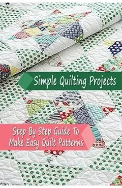 Simple Quilting Projects: Step By Step Guide To Make Easy Quilt Patterns: Gift Ideas for Holiday - Errin Esquerre