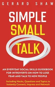 Simple Small Talk: An Everyday Social Skills Guidebook for Introverts on How to Lose Fear and Talk to New People. Including Hacks, Questi/Gerard Shaw