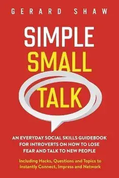 Simple Small Talk: An Everyday Social Skills Guidebook for Introverts on How to Lose Fear and Talk to New People. Including Hacks, Questi, Paperback/Grerad Shaw