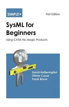 Simple SysML for Beginners: Using CATIA No Magic Products - David Hetherington