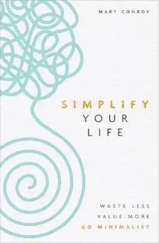 Simplify Your Life. Waste Less, Value More, Go Minimalist, Paperback/Mary Conroy