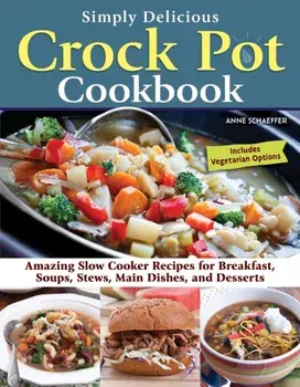 Simply Delicious Crock Pot Cookbook. Amazing Slow Cooker Recipes for Breakfast, Soups, Stews, Main Dishes, and Desserts, Paperback/Anne Schaeffer
