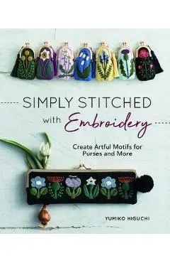 Simply Stitched with Embroidery: Embroidery Motifs for Purses and More - Yumiko Higuchi