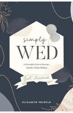 Simply Wed: A Minimalist's Guide to Planning a Heartfelt, Intimate Wedding. - Elizabeth Prybylo