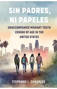 Sin Padres, Ni Papeles: Unaccompanied Migrant Youth Coming of Age in the United States - Stephanie L. Canizales