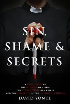 Sin, Shame & Secrets: A True Story of the Murder of a Nun, the Conviction of a Priest, and the Cover-Up in the Catholic Church, Paperback/David Yonke