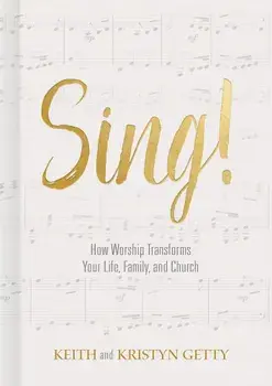Sing!: How Worship Transforms Your Life, Family, and Church, Hardcover/Keith Getty