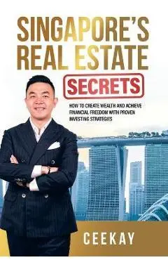 Singapore's Real Estate Secrets: How to Create Wealth & Achieve Financial Freedom with Proven Investing Strategies - Ceekay