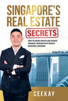 Singapore's Real Estate Secrets: How to Create Wealth & Achieve Financial Freedom with Proven Investing Strategies, Paperback/Ceekay