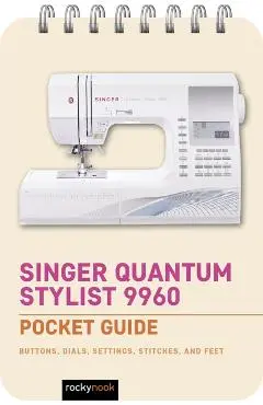 Singer Quantum Stylist 9960: Pocket Guide: Buttons, Dials, Settings, Stitches, and Feet - Rocky Nook