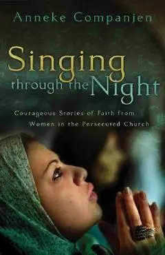 Singing Through the Night: Courageous Stories of Faith from Women in the Persecuted Church - Anneke Companjen