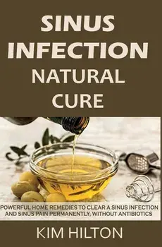 Sinus Infection Natural Cure: Powerful Home Remedies to Clear a Sinus Infection and Sinus Pain Permanently, Without Antibiotics, Paperback/Kim Hilton