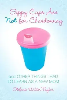 Sippy Cups Are Not for Chardonnay: And Other Things I Had to Learn as a New Mom, Paperback/Stefanie Wilder-Taylor