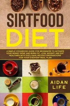 Sirtfood Diet: A Simple Cookbook Guide for Beginners to Activate Your Skinny Gene and Burn Fat, Lose Weight, and Eat Healthier with E, Paperback/Aidan Life