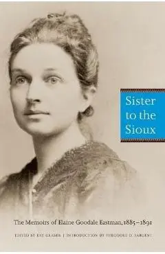 Sister to the Sioux (Second Edition): The Memoirs of Elaine Goodale Eastman, 1885-1891 - Elaine Goodale Eastman