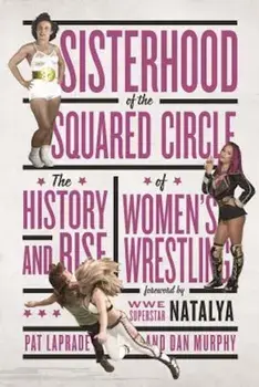 Sisterhood of the Squared Circle: The History and Rise of Women's Wrestling, Paperback/Pat Laprade
