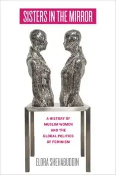 Sisters in the Mirror. A History of Muslim Women and the Global Politics of Feminism, Paperback/Elora Shehabuddin