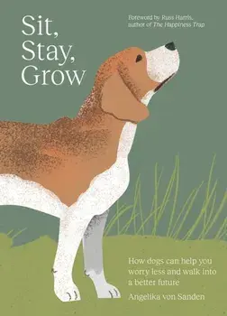Sit, Stay, Grow. How Dogs Can Help You Worry Less and Walk Into a Better Future, Hardback/Angelika von Sanden